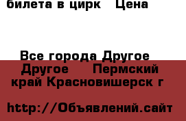 2 билета в цирк › Цена ­ 800 - Все города Другое » Другое   . Пермский край,Красновишерск г.